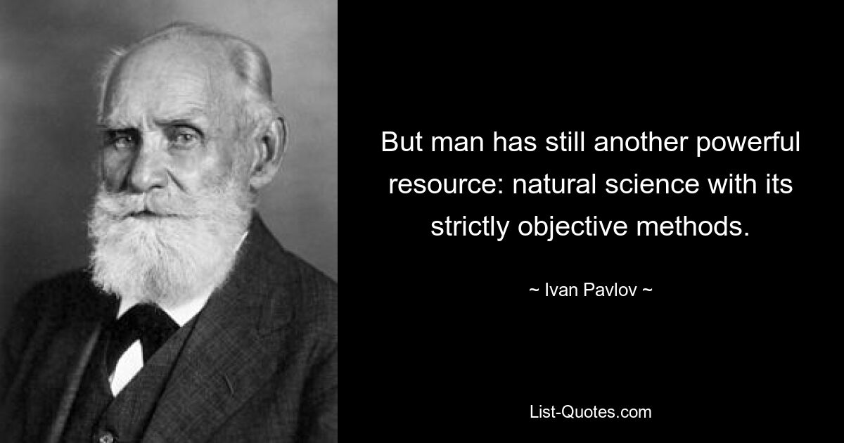 But man has still another powerful resource: natural science with its strictly objective methods. — © Ivan Pavlov