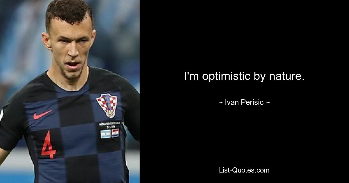 I'm optimistic by nature. — © Ivan Perisic