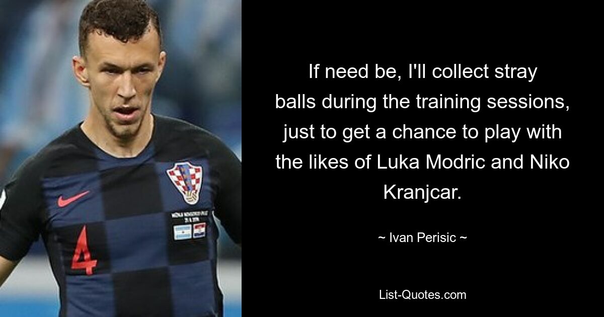 If need be, I'll collect stray balls during the training sessions, just to get a chance to play with the likes of Luka Modric and Niko Kranjcar. — © Ivan Perisic