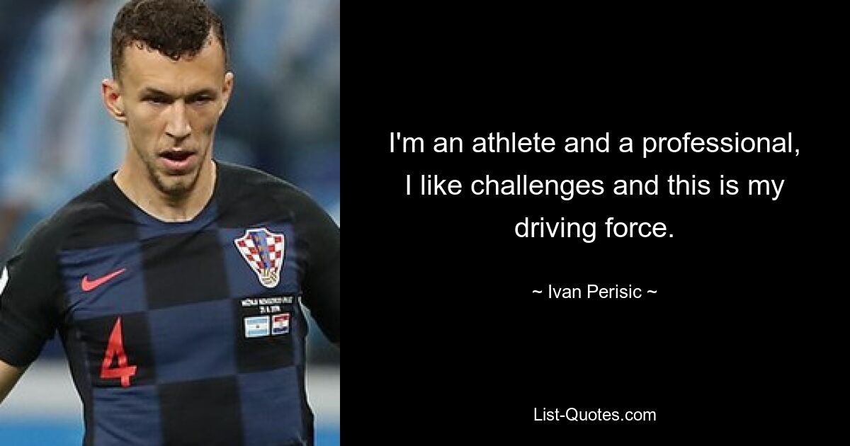 I'm an athlete and a professional, I like challenges and this is my driving force. — © Ivan Perisic