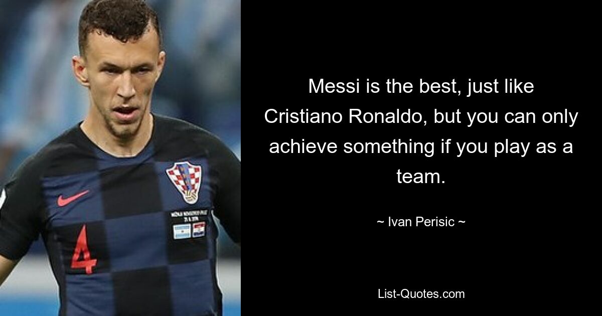 Messi is the best, just like Cristiano Ronaldo, but you can only achieve something if you play as a team. — © Ivan Perisic