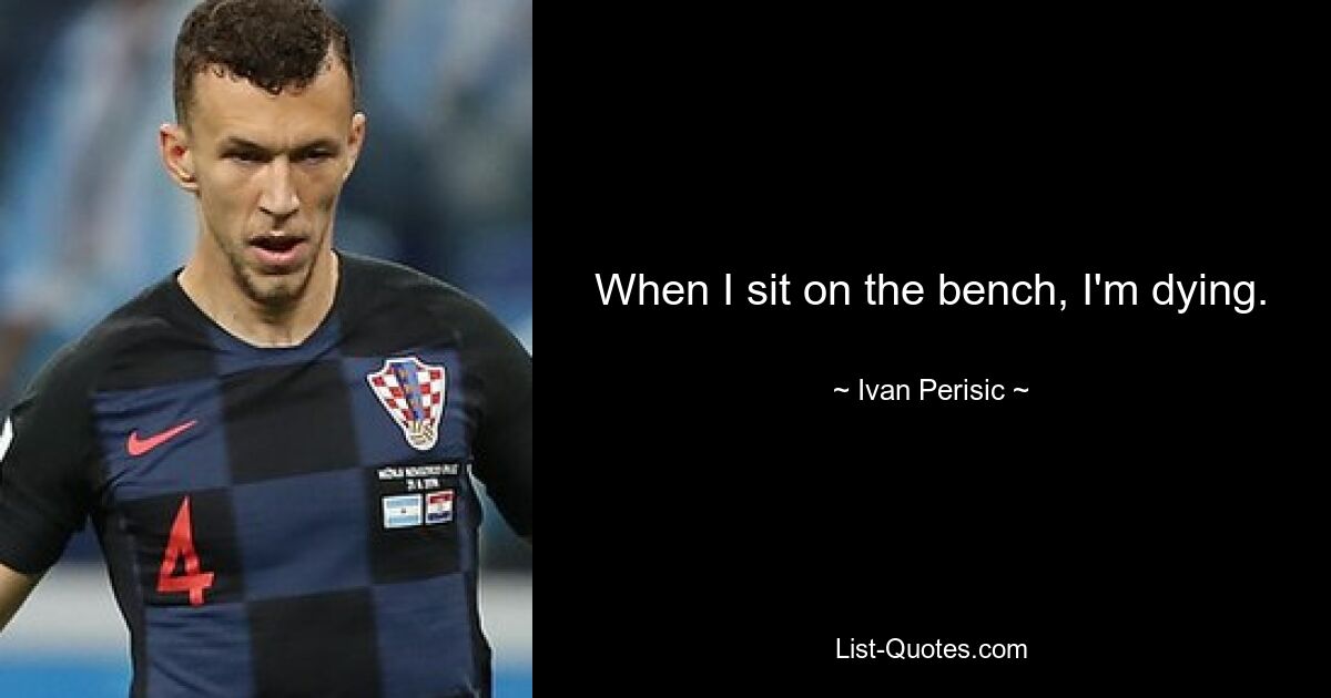 When I sit on the bench, I'm dying. — © Ivan Perisic