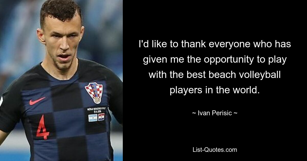 I'd like to thank everyone who has given me the opportunity to play with the best beach volleyball players in the world. — © Ivan Perisic