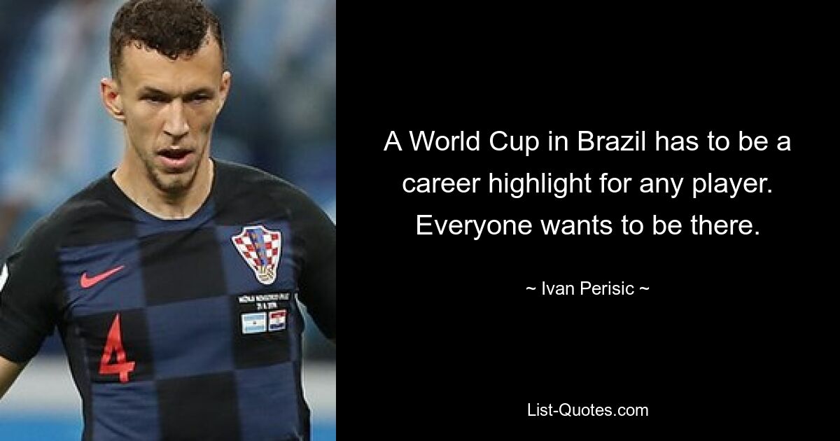 A World Cup in Brazil has to be a career highlight for any player. Everyone wants to be there. — © Ivan Perisic