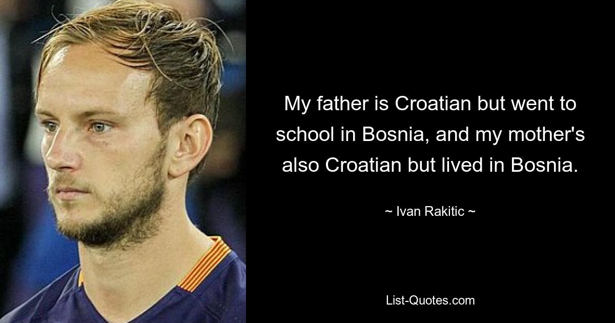 My father is Croatian but went to school in Bosnia, and my mother's also Croatian but lived in Bosnia. — © Ivan Rakitic