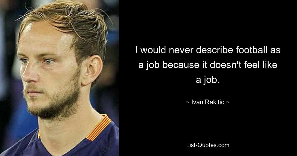 I would never describe football as a job because it doesn't feel like a job. — © Ivan Rakitic