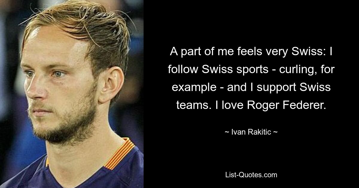 A part of me feels very Swiss: I follow Swiss sports - curling, for example - and I support Swiss teams. I love Roger Federer. — © Ivan Rakitic