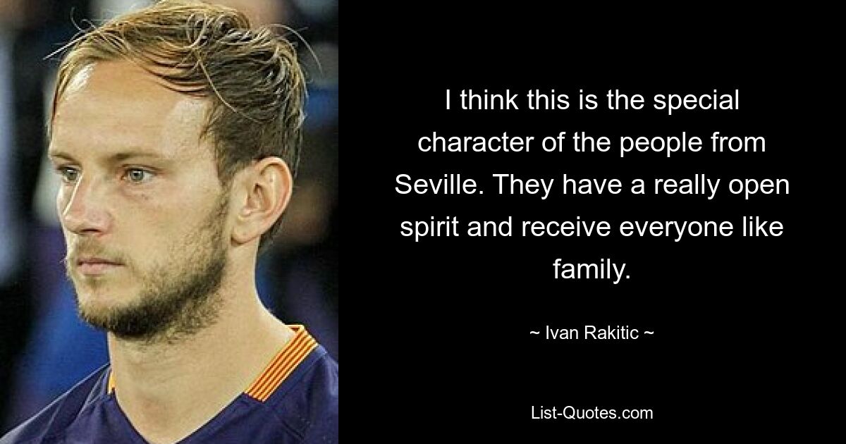 I think this is the special character of the people from Seville. They have a really open spirit and receive everyone like family. — © Ivan Rakitic