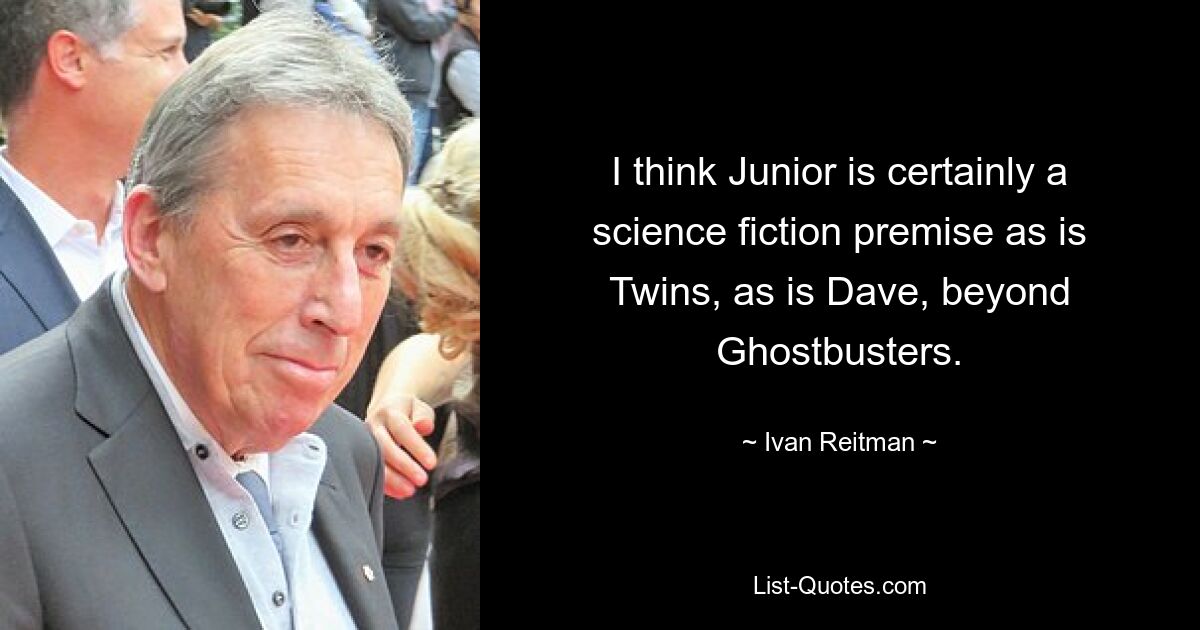 I think Junior is certainly a science fiction premise as is Twins, as is Dave, beyond Ghostbusters. — © Ivan Reitman