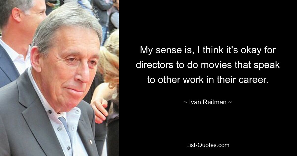 My sense is, I think it's okay for directors to do movies that speak to other work in their career. — © Ivan Reitman