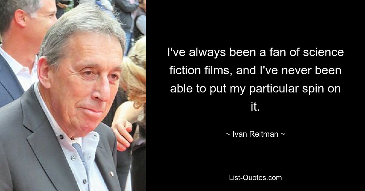 I've always been a fan of science fiction films, and I've never been able to put my particular spin on it. — © Ivan Reitman