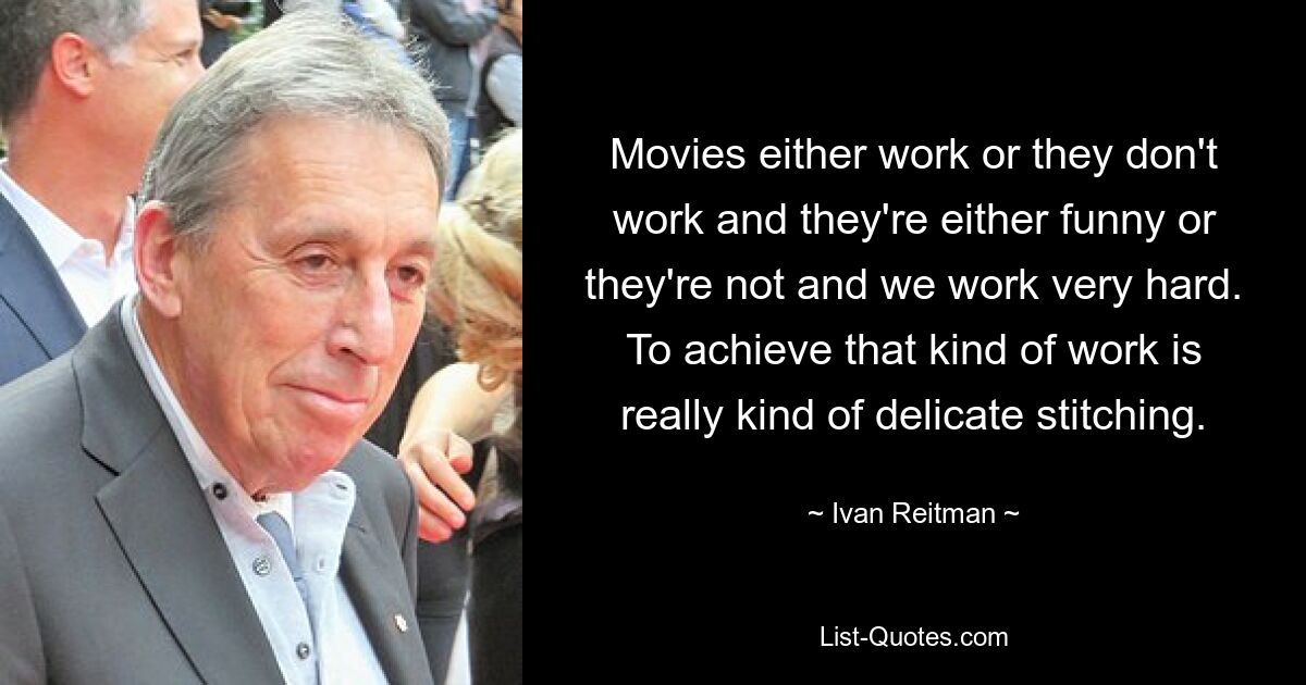 Movies either work or they don't work and they're either funny or they're not and we work very hard. To achieve that kind of work is really kind of delicate stitching. — © Ivan Reitman