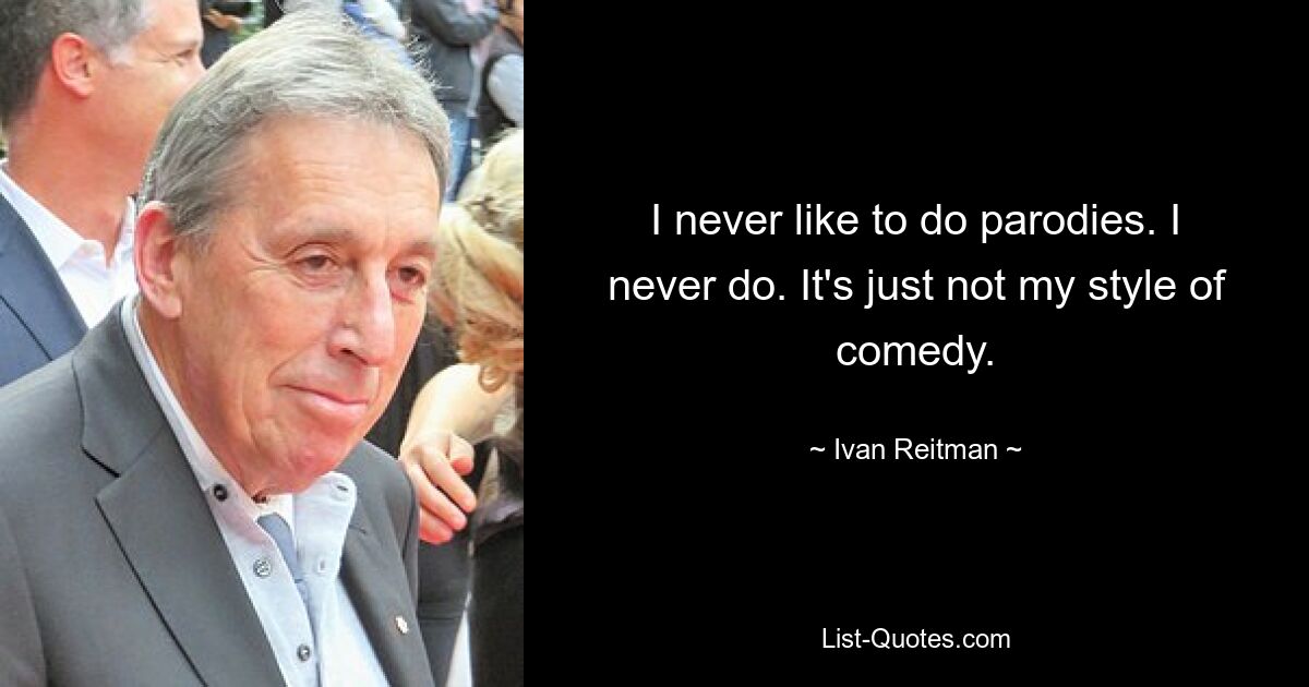 I never like to do parodies. I never do. It's just not my style of comedy. — © Ivan Reitman