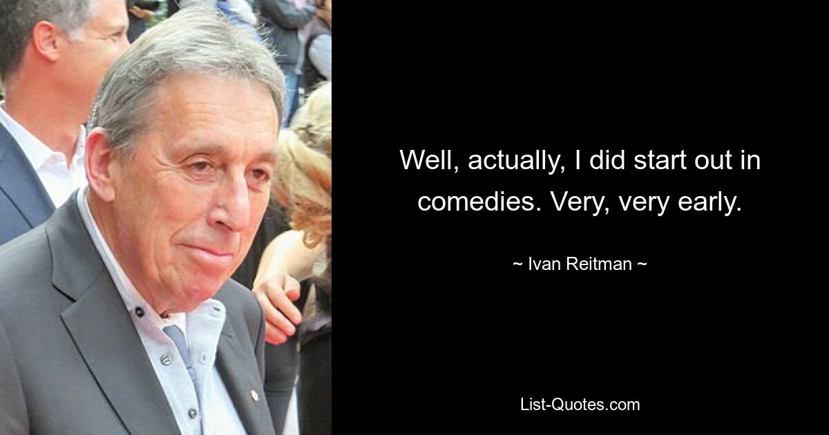 Well, actually, I did start out in comedies. Very, very early. — © Ivan Reitman