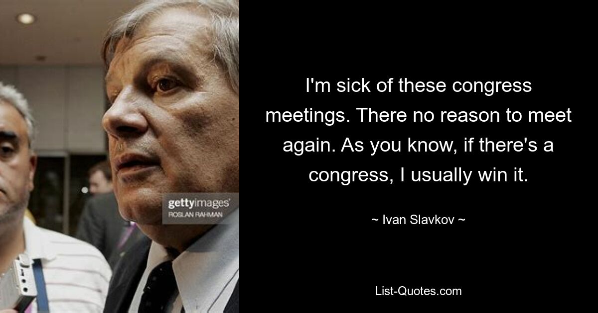 I'm sick of these congress meetings. There no reason to meet again. As you know, if there's a congress, I usually win it. — © Ivan Slavkov