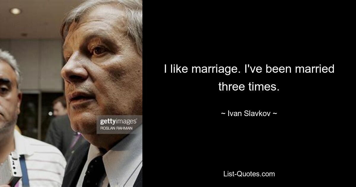 I like marriage. I've been married three times. — © Ivan Slavkov