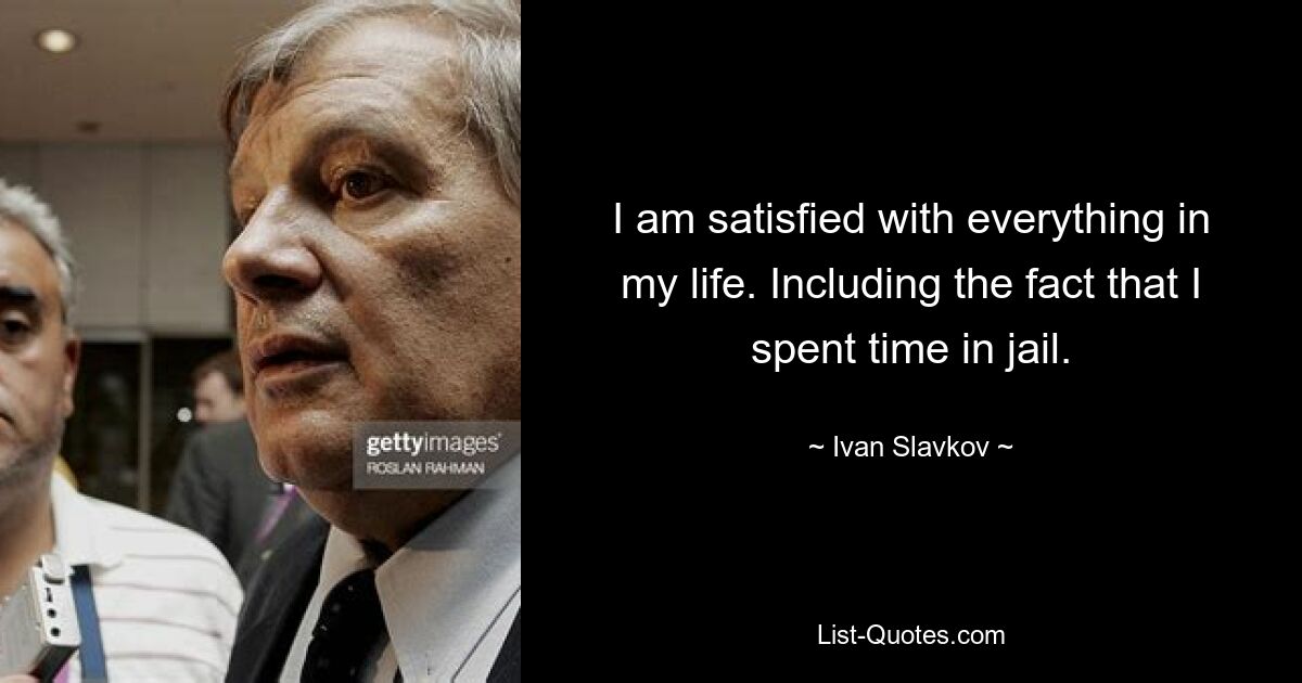 I am satisfied with everything in my life. Including the fact that I spent time in jail. — © Ivan Slavkov