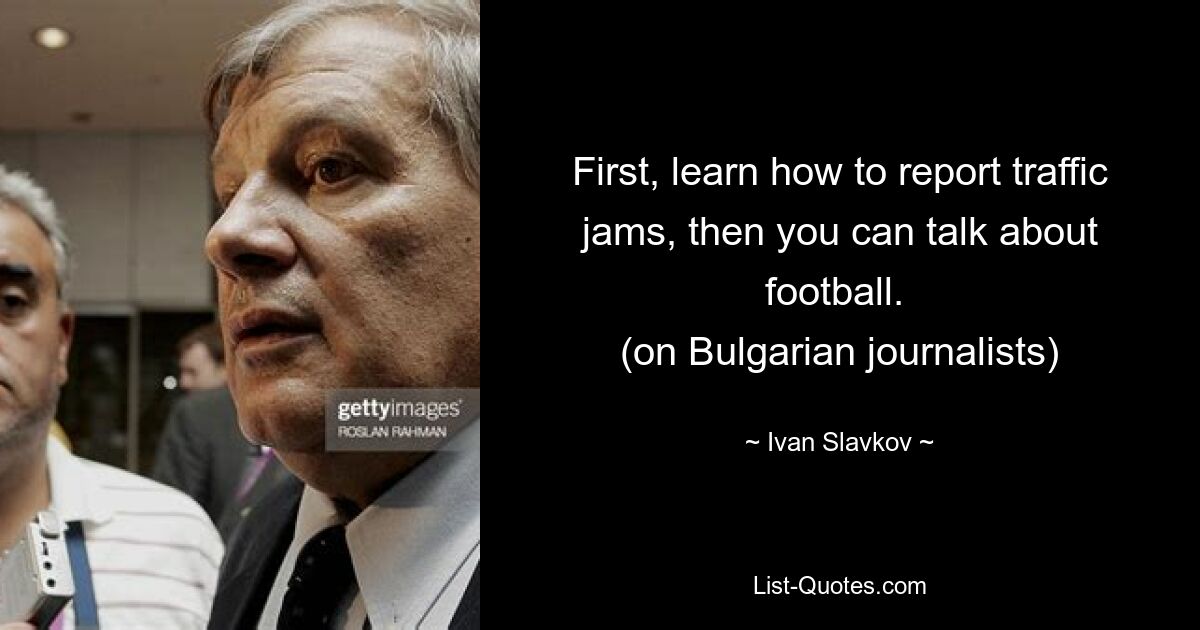 First, learn how to report traffic jams, then you can talk about football. 
(on Bulgarian journalists) — © Ivan Slavkov