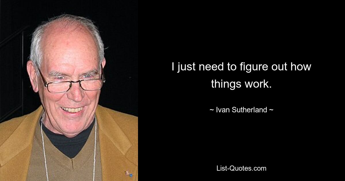 I just need to figure out how things work. — © Ivan Sutherland