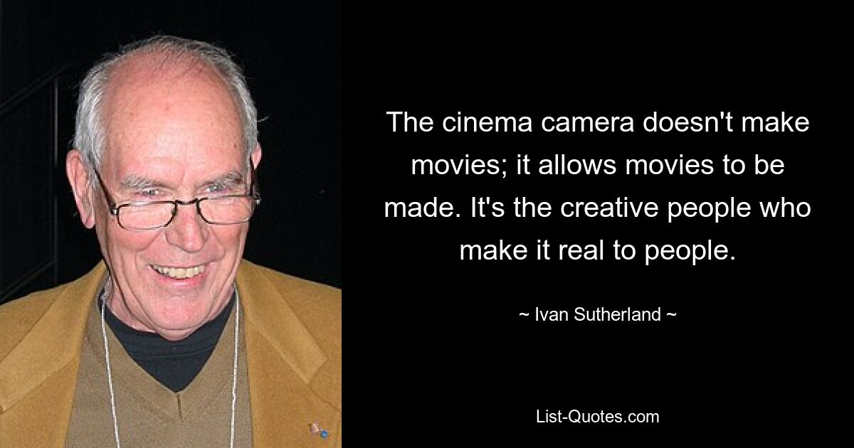 The cinema camera doesn't make movies; it allows movies to be made. It's the creative people who make it real to people. — © Ivan Sutherland