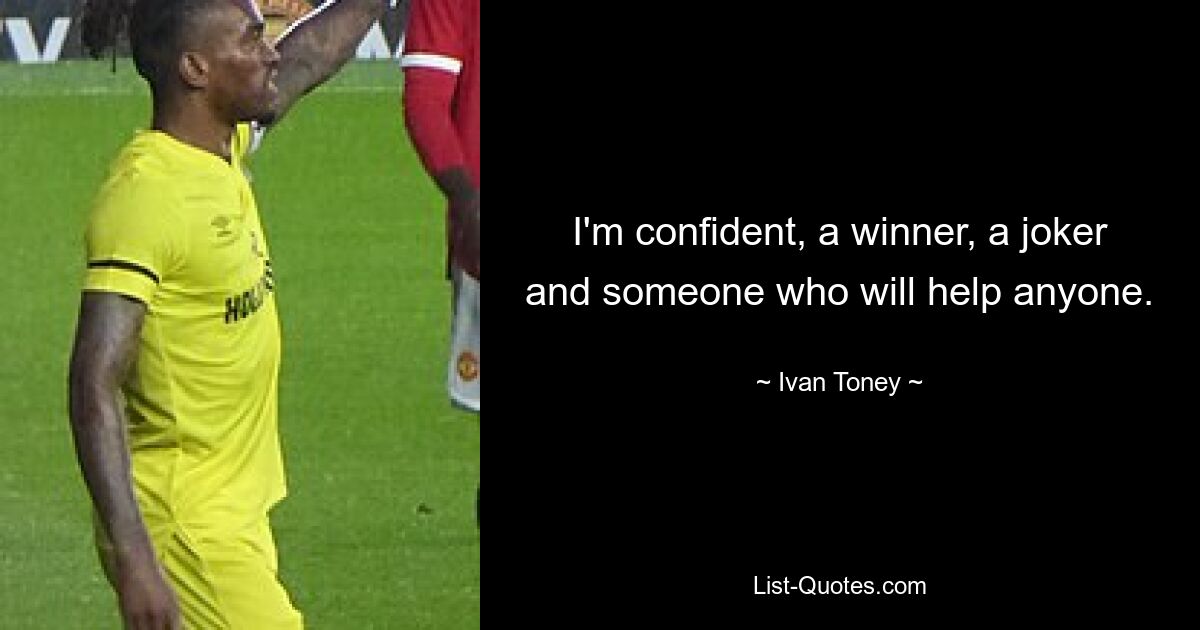 I'm confident, a winner, a joker and someone who will help anyone. — © Ivan Toney