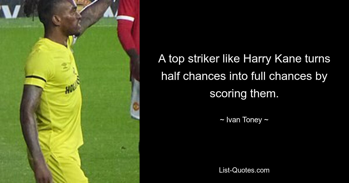 A top striker like Harry Kane turns half chances into full chances by scoring them. — © Ivan Toney