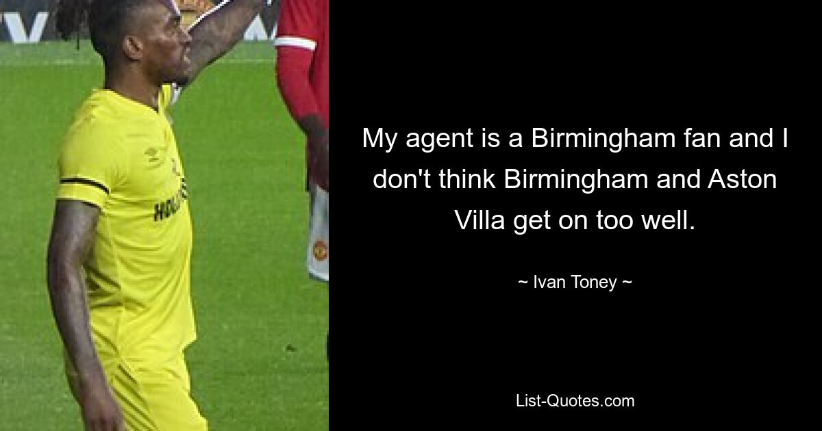 My agent is a Birmingham fan and I don't think Birmingham and Aston Villa get on too well. — © Ivan Toney