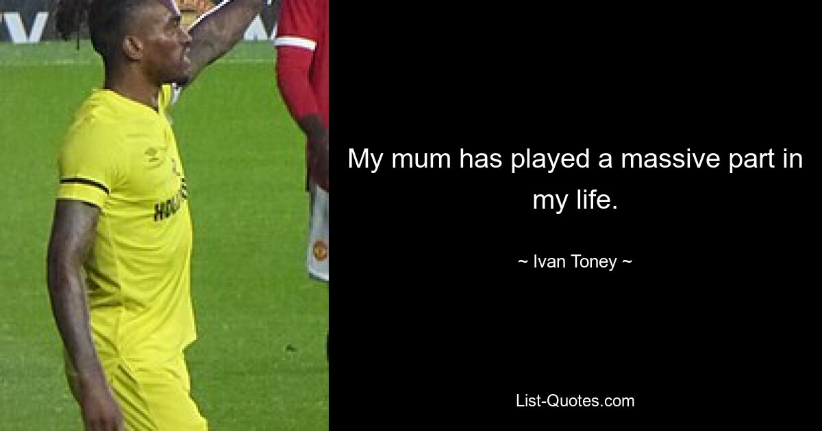 My mum has played a massive part in my life. — © Ivan Toney