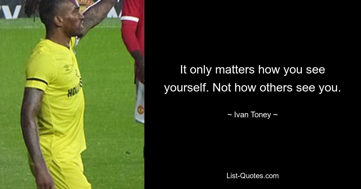 It only matters how you see yourself. Not how others see you. — © Ivan Toney