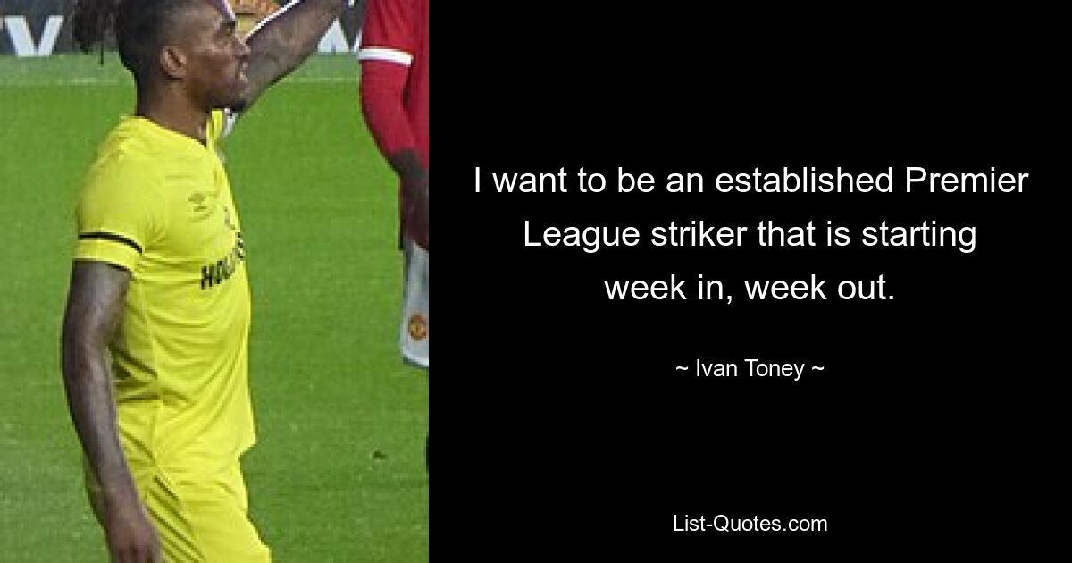 I want to be an established Premier League striker that is starting week in, week out. — © Ivan Toney