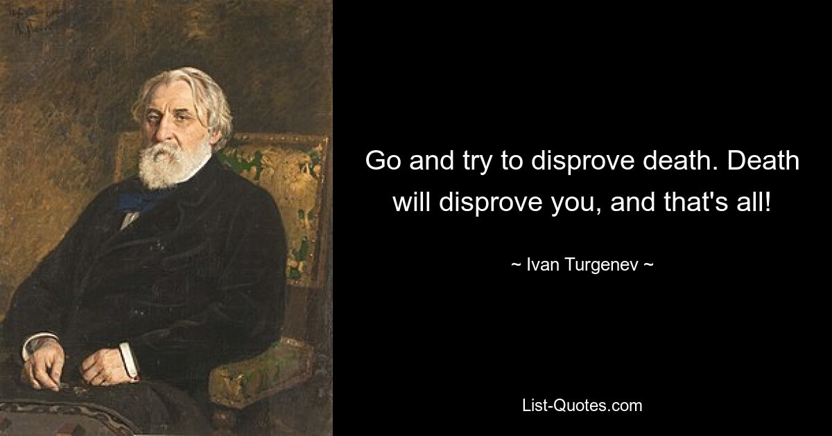 Go and try to disprove death. Death will disprove you, and that's all! — © Ivan Turgenev