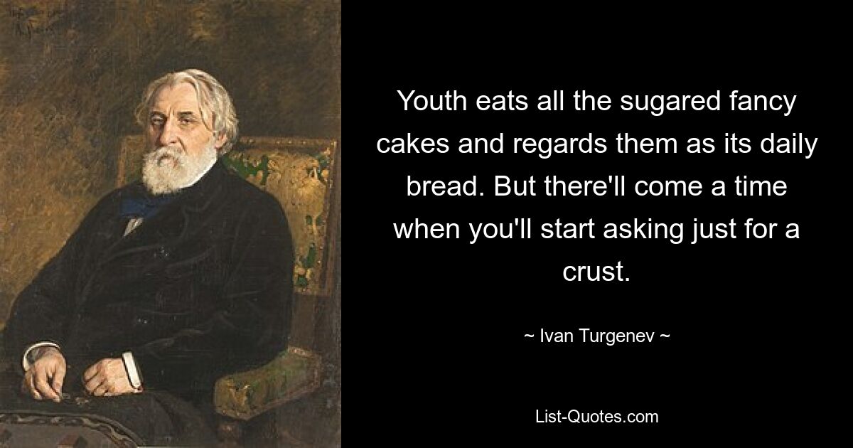 Youth eats all the sugared fancy cakes and regards them as its daily bread. But there'll come a time when you'll start asking just for a crust. — © Ivan Turgenev