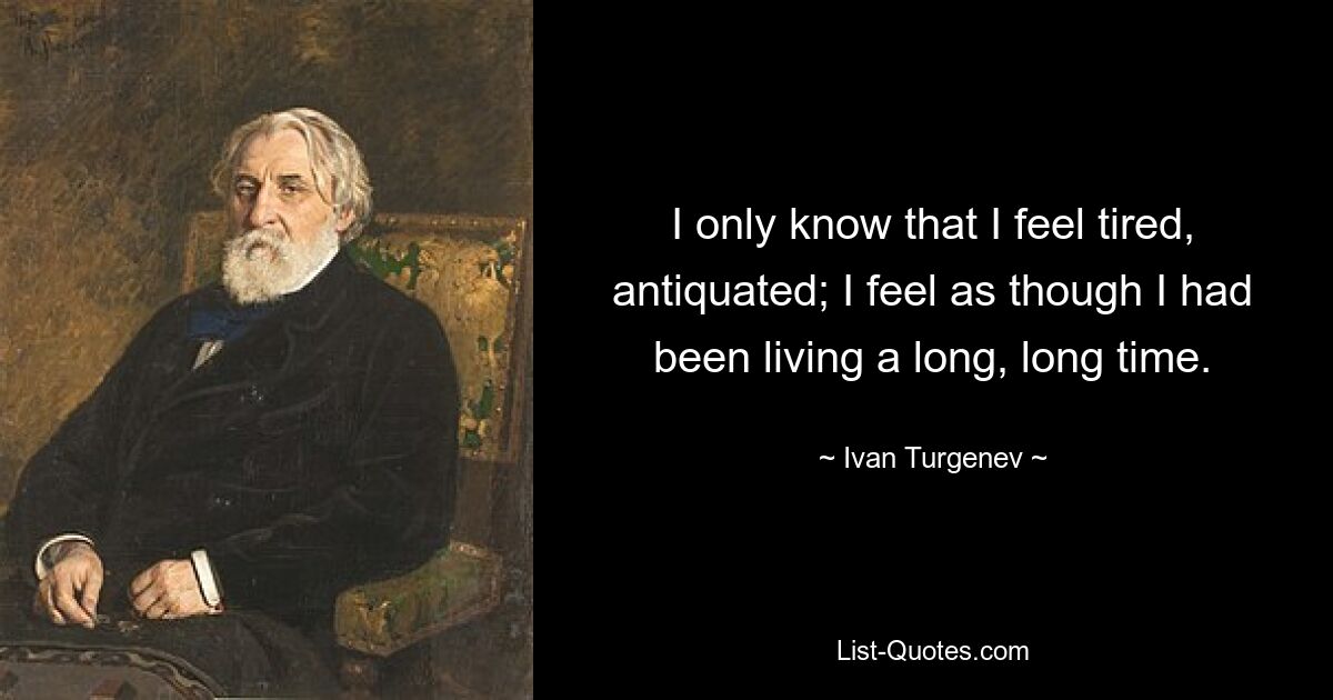 I only know that I feel tired, antiquated; I feel as though I had been living a long, long time. — © Ivan Turgenev