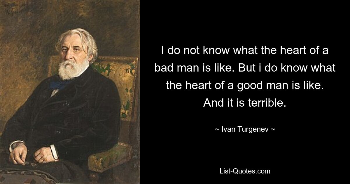 I do not know what the heart of a bad man is like. But i do know what the heart of a good man is like. And it is terrible. — © Ivan Turgenev