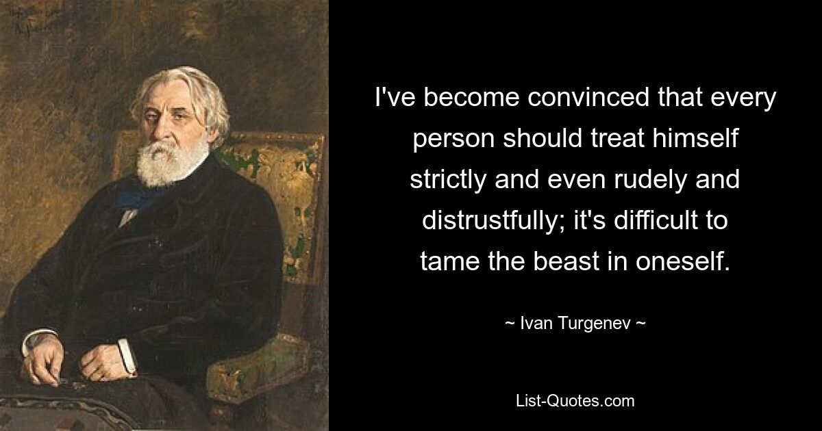 I've become convinced that every person should treat himself strictly and even rudely and distrustfully; it's difficult to tame the beast in oneself. — © Ivan Turgenev