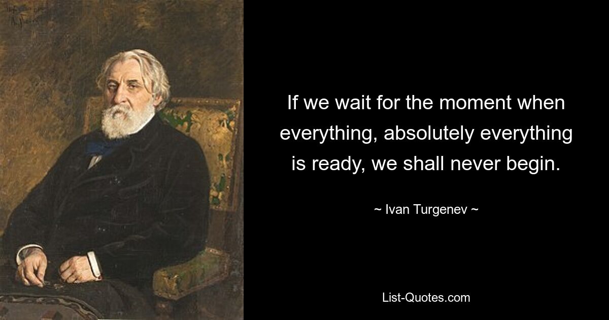 If we wait for the moment when everything, absolutely everything is ready, we shall never begin. — © Ivan Turgenev