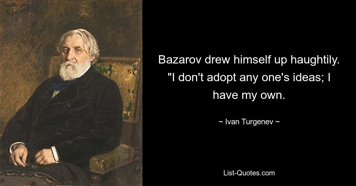 Bazarov drew himself up haughtily. "I don't adopt any one's ideas; I have my own. — © Ivan Turgenev