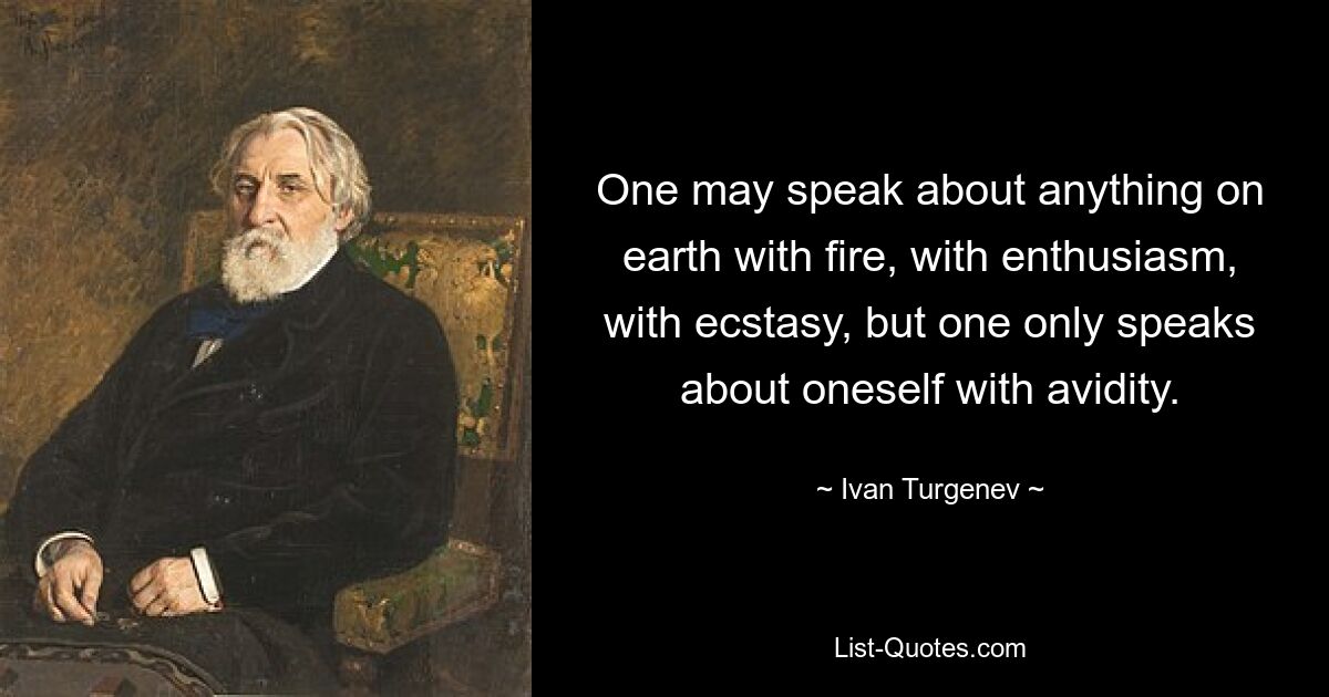 One may speak about anything on earth with fire, with enthusiasm, with ecstasy, but one only speaks about oneself with avidity. — © Ivan Turgenev