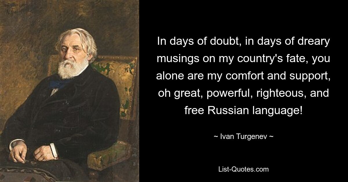 In days of doubt, in days of dreary musings on my country's fate, you alone are my comfort and support, oh great, powerful, righteous, and free Russian language! — © Ivan Turgenev