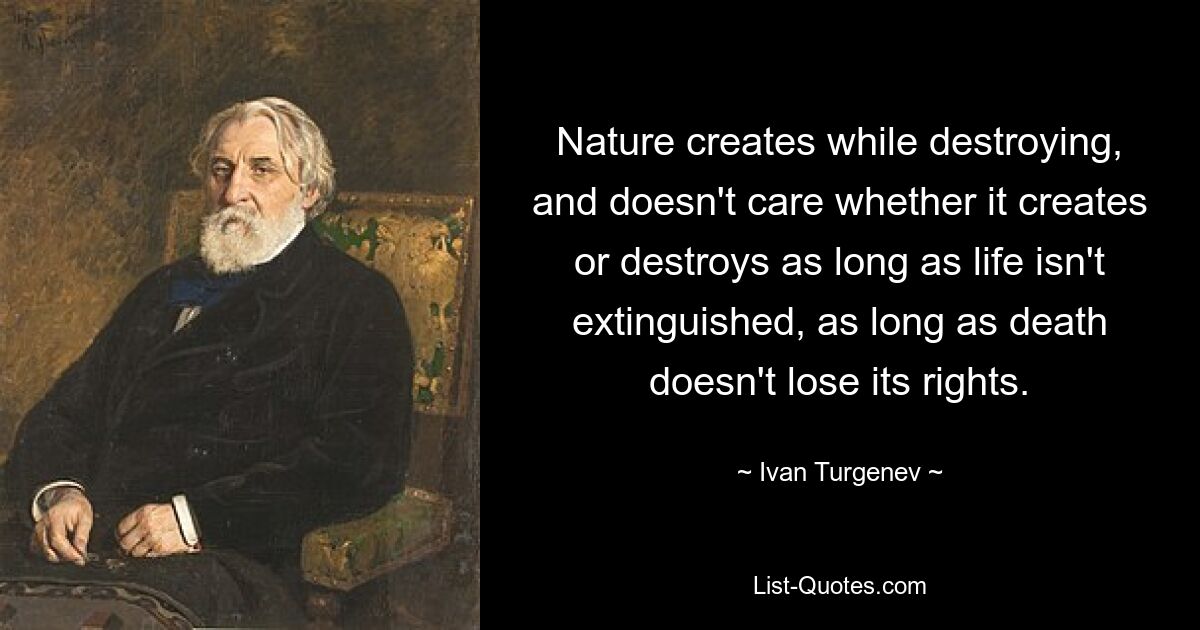 Nature creates while destroying, and doesn't care whether it creates or destroys as long as life isn't extinguished, as long as death doesn't lose its rights. — © Ivan Turgenev