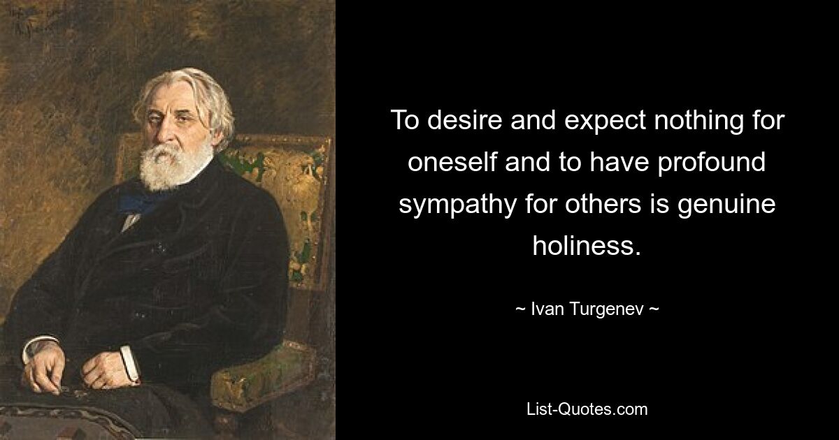 To desire and expect nothing for oneself and to have profound sympathy for others is genuine holiness. — © Ivan Turgenev