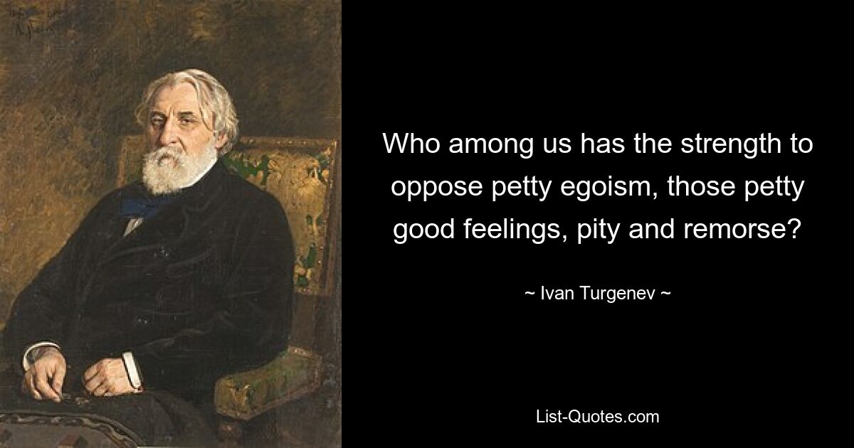 Who among us has the strength to oppose petty egoism, those petty good feelings, pity and remorse? — © Ivan Turgenev