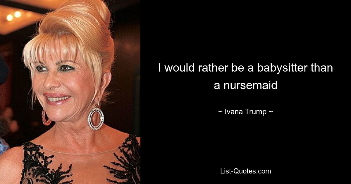 I would rather be a babysitter than a nursemaid — © Ivana Trump