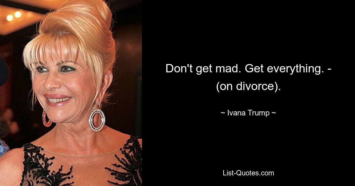 Don't get mad. Get everything. - (on divorce). — © Ivana Trump