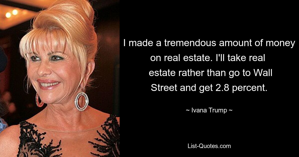 I made a tremendous amount of money on real estate. I'll take real 
 estate rather than go to Wall Street and get 2.8 percent. — © Ivana Trump