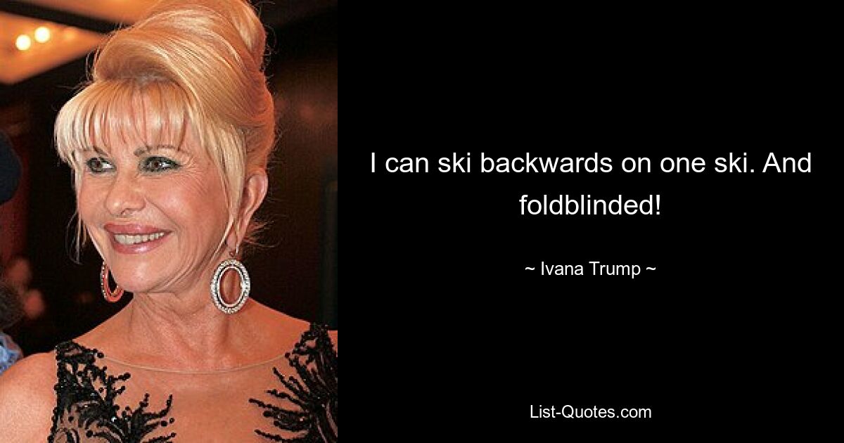 I can ski backwards on one ski. And foldblinded! — © Ivana Trump