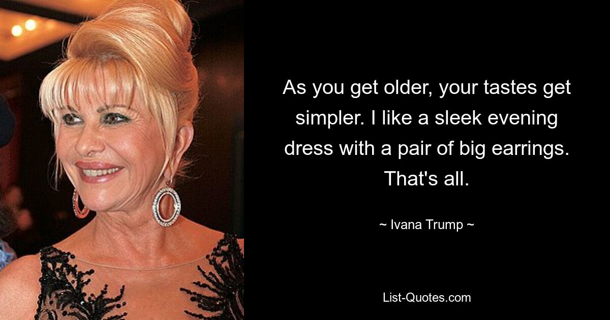 As you get older, your tastes get simpler. I like a sleek evening dress with a pair of big earrings. That's all. — © Ivana Trump