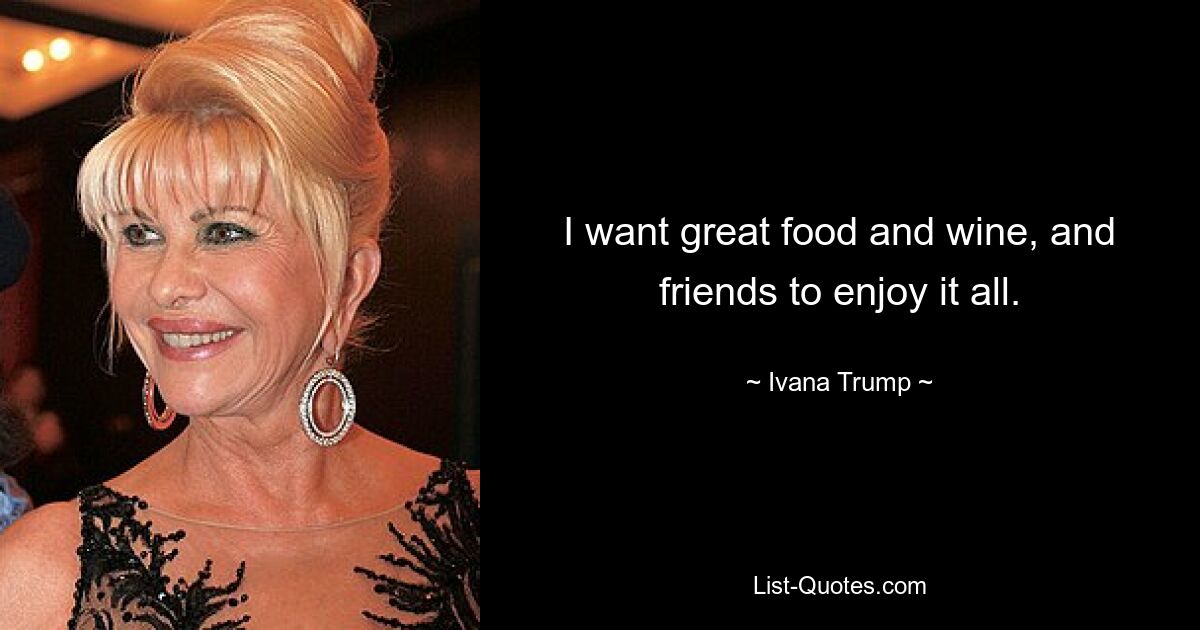 I want great food and wine, and friends to enjoy it all. — © Ivana Trump