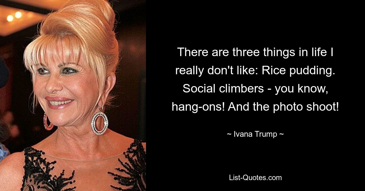 There are three things in life I really don't like: Rice pudding. Social climbers - you know, hang-ons! And the photo shoot! — © Ivana Trump