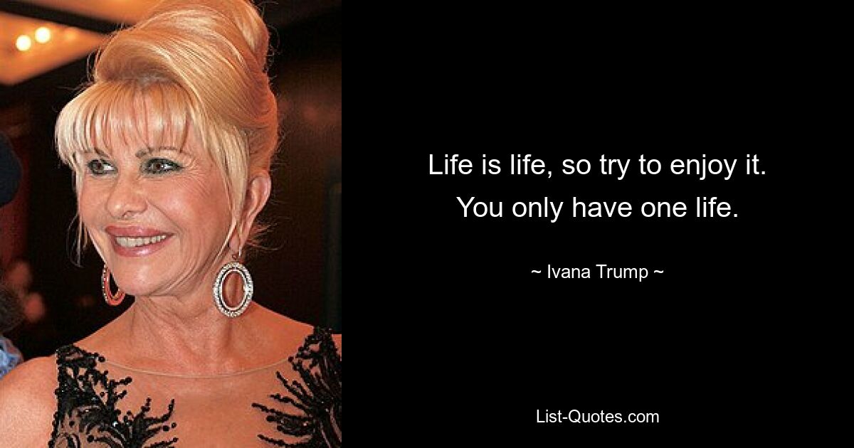 Life is life, so try to enjoy it. You only have one life. — © Ivana Trump